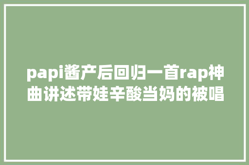papi酱产后回归一首rap神曲讲述带娃辛酸当妈的被唱哭