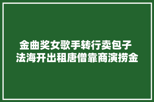 金曲奖女歌手转行卖包子 法海开出租唐僧靠商演捞金 休闲娱乐