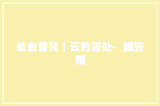 歌曲音频｜云的苦处–  魏新雨