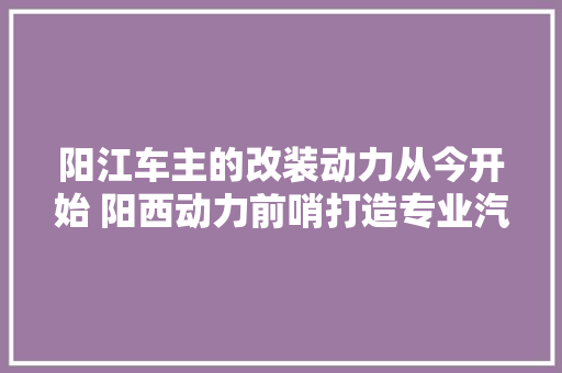 阳江车主的改装动力从今开始 阳西动力前哨打造专业汽车音响改装
