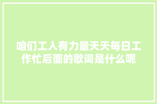 咱们工人有力量天天每日工作忙后面的歌词是什么呢