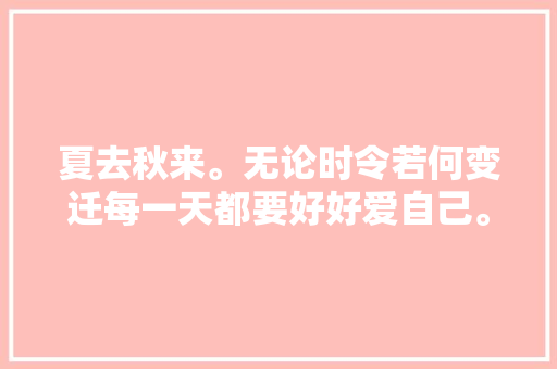 夏去秋来。无论时令若何变迁每一天都要好好爱自己。