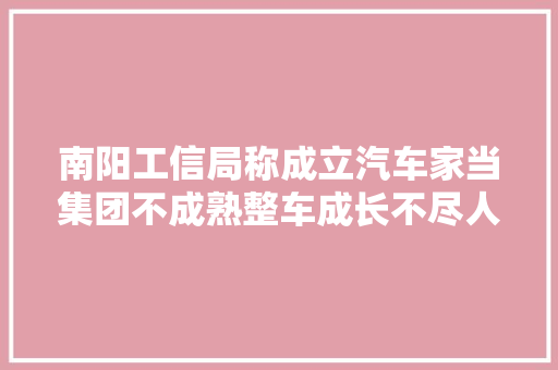 南阳工信局称成立汽车家当集团不成熟整车成长不尽人意