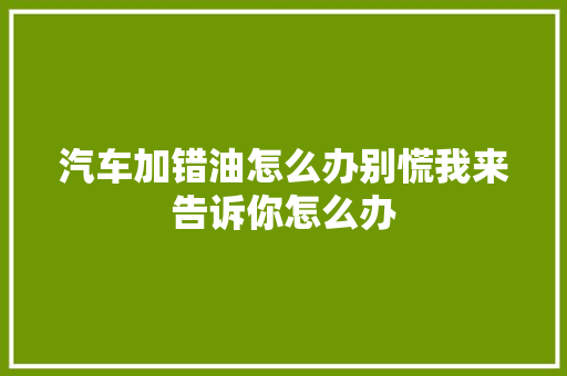 汽车加错油怎么办别慌我来告诉你怎么办