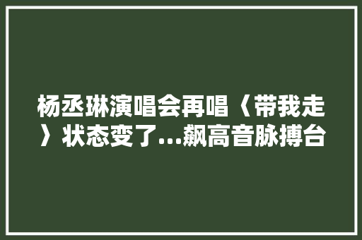 杨丞琳演唱会再唱〈带我走〉状态变了…飙高音脉搏台下反应曝