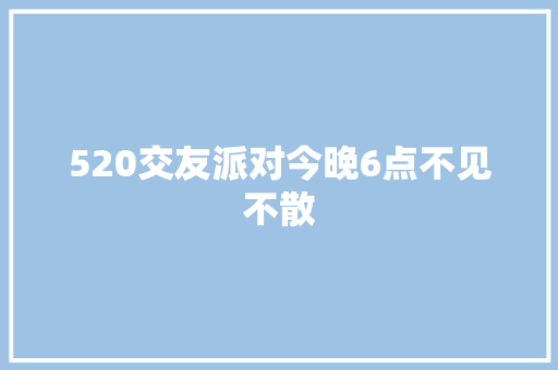520交友派对今晚6点不见不散