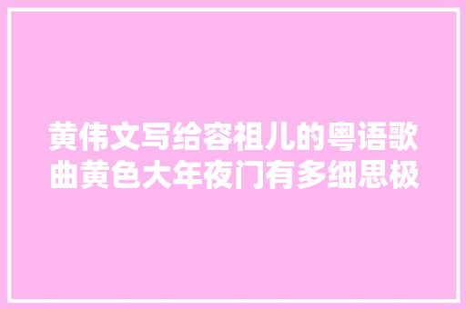 黄伟文写给容祖儿的粤语歌曲黄色大年夜门有多细思极恐