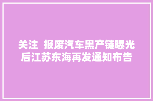 关注  报废汽车黑产链曝光后江苏东海再发通知布告