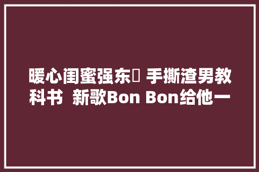 暖心闺蜜强东玥 手撕渣男教科书  新歌Bon Bon给他一击上线