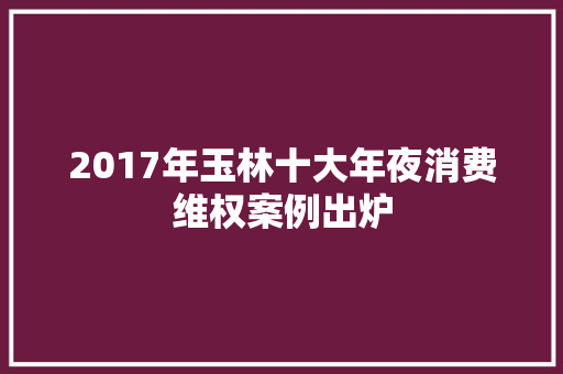 2017年玉林十大年夜消费维权案例出炉