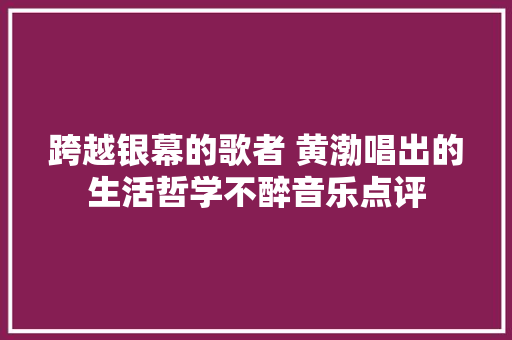 跨越银幕的歌者 黄渤唱出的生活哲学不醉音乐点评