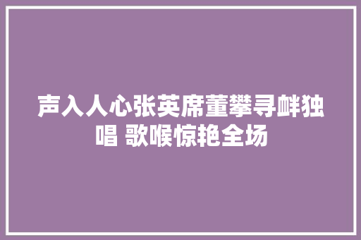 声入人心张英席董攀寻衅独唱 歌喉惊艳全场