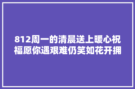 812周一的清晨送上暖心祝福愿你遇艰难仍笑如花开拥抱幸福
