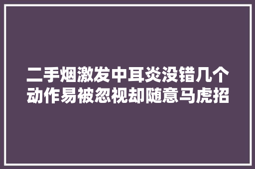 二手烟激发中耳炎没错几个动作易被忽视却随意马虎招惹娃的中耳炎