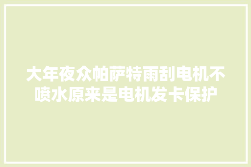 大年夜众帕萨特雨刮电机不喷水原来是电机发卡保护