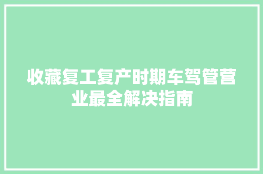 收藏复工复产时期车驾管营业最全解决指南