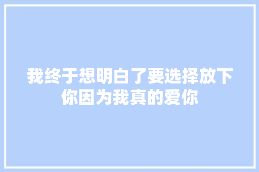 我终于想明白了要选择放下你因为我真的爱你