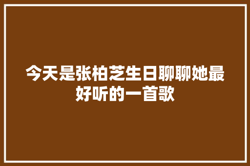 今天是张柏芝生日聊聊她最好听的一首歌