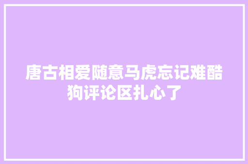 唐古相爱随意马虎忘记难酷狗评论区扎心了