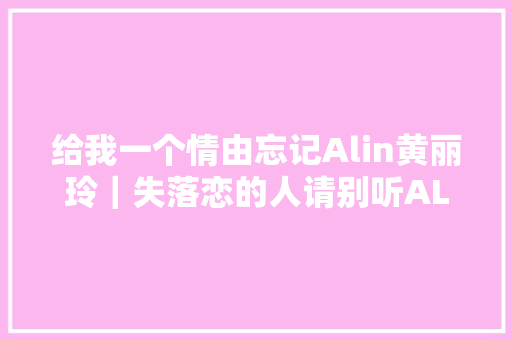 给我一个情由忘记Alin黄丽玲｜失落恋的人请别听ALin
