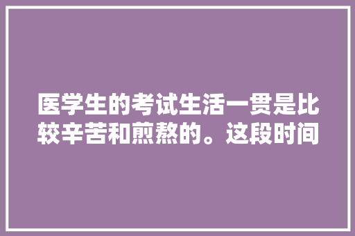 医学生的考试生活一贯是比较辛苦和煎熬的。这段时间