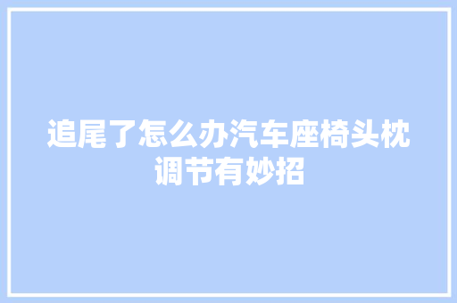 追尾了怎么办汽车座椅头枕调节有妙招
