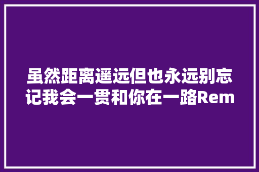 虽然距离遥远但也永远别忘记我会一贯和你在一路Remember