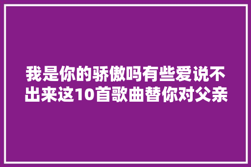 我是你的骄傲吗有些爱说不出来这10首歌曲替你对父亲表