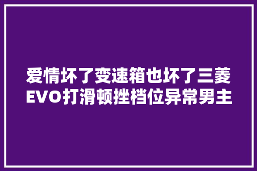 爱情坏了变速箱也坏了三菱EVO打滑顿挫档位异常男主流泪