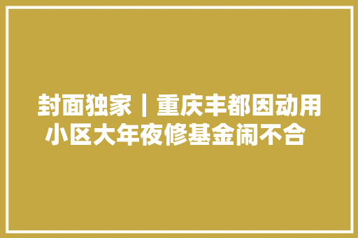 封面独家｜重庆丰都因动用小区大年夜修基金闹不合 县市场监管局一干部起诉邻居伤害人格荣誉权