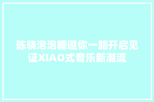 陈骁泡泡糖邀你一路开启见证XIAO式音乐新潮流