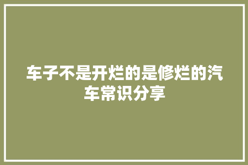车子不是开烂的是修烂的汽车常识分享