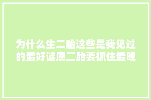为什么生二胎这些是我见过的最好谜底二胎要抓住最晚生育年事