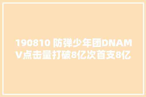190810 防弹少年团DNAMV点击量打破8亿次首支8亿点击的MV大年夜记录