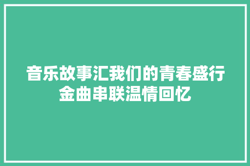 音乐故事汇我们的青春盛行金曲串联温情回忆 休闲娱乐