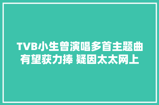 TVB小生曾演唱多首主题曲有望获力捧 疑因太太网上辞吐被拖累雪藏