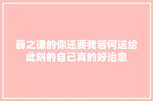 薛之谦的你还要我若何送给此刻的自己真的好治愈
