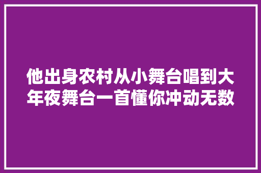 他出身农村从小舞台唱到大年夜舞台一首懂你冲动无数国人