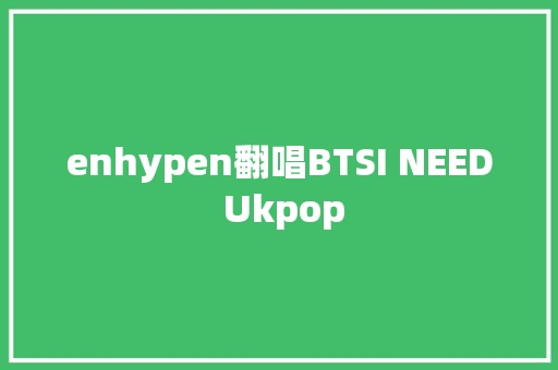 enhypen翻唱BTSI NEED Ukpop
