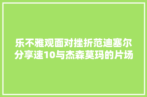乐不雅观面对挫折范迪塞尔分享速10与杰森莫玛的片场视频