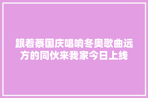 跟着蔡国庆唱响冬奥歌曲远方的同伙来我家今日上线