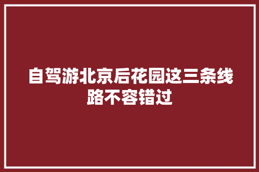自驾游北京后花园这三条线路不容错过