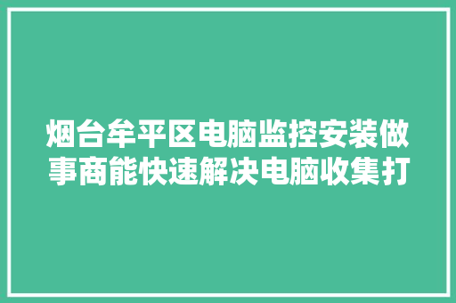 烟台牟平区电脑监控安装做事商能快速解决电脑收集打印机等问题