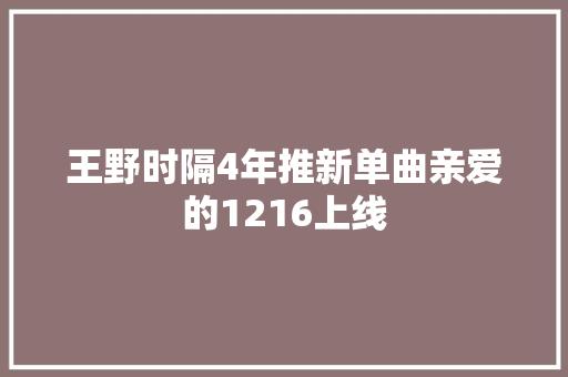 王野时隔4年推新单曲亲爱的1216上线