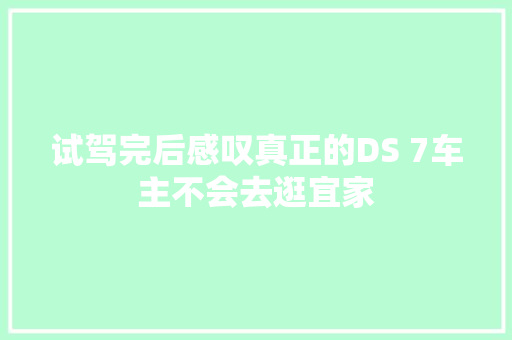 试驾完后感叹真正的DS 7车主不会去逛宜家 汽车知识