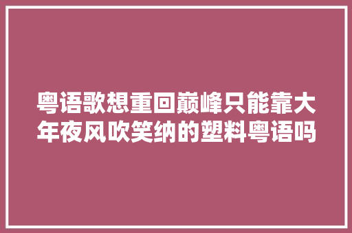 粤语歌想重回巅峰只能靠大年夜风吹笑纳的塑料粤语吗