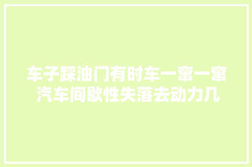 车子踩油门有时车一窜一窜 汽车间歇性失落去动力几秒