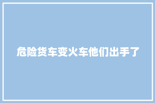 危险货车变火车他们出手了