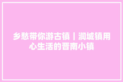 乡愁带你游古镇｜润城镇用心生活的晋南小镇