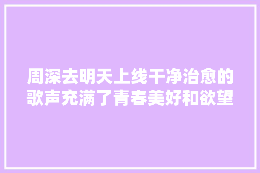 周深去明天上线干净治愈的歌声充满了青春美好和欲望